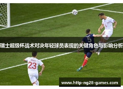 瑞士超级杯战术对决年轻球员表现的关键角色与影响分析