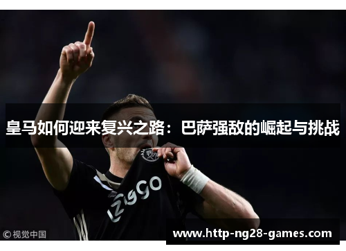 皇马如何迎来复兴之路：巴萨强敌的崛起与挑战