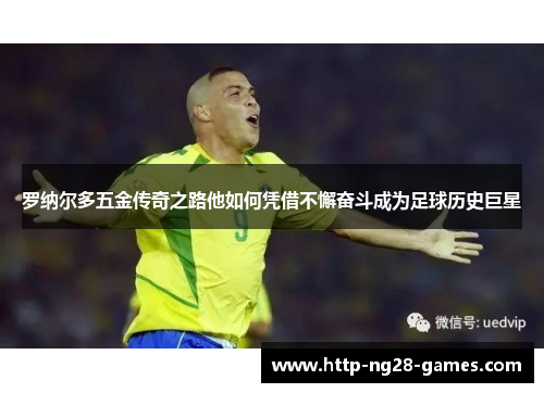罗纳尔多五金传奇之路他如何凭借不懈奋斗成为足球历史巨星