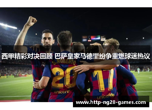 西甲精彩对决回顾 巴萨皇家马德里纷争重燃球迷热议