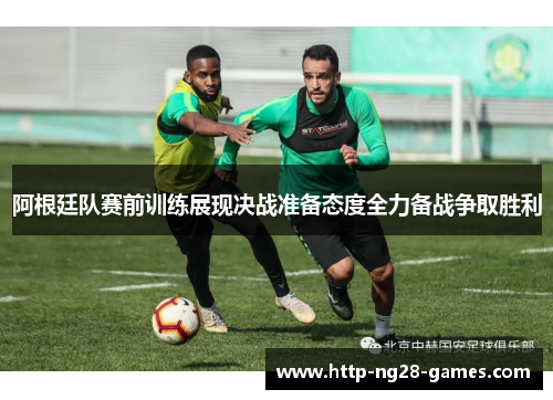 阿根廷队赛前训练展现决战准备态度全力备战争取胜利