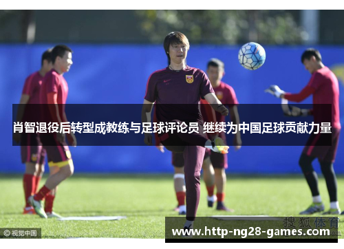 肖智退役后转型成教练与足球评论员 继续为中国足球贡献力量