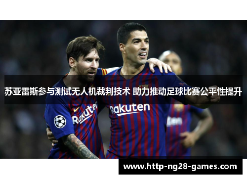 苏亚雷斯参与测试无人机裁判技术 助力推动足球比赛公平性提升