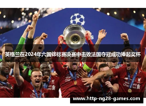 英格兰在2024年六国锦标赛决赛中击败法国夺冠成功捧起奖杯