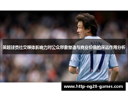 英超球员社交媒体影响力对公众形象塑造与商业价值的深远作用分析