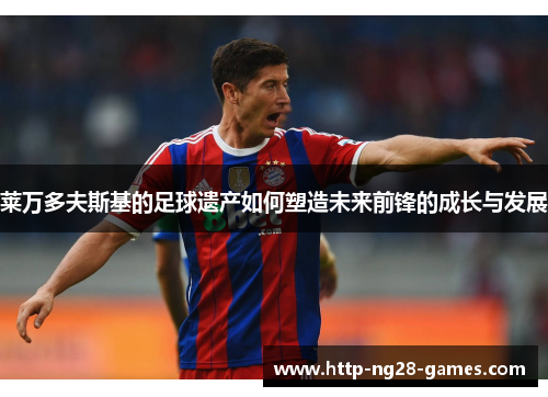 莱万多夫斯基的足球遗产如何塑造未来前锋的成长与发展