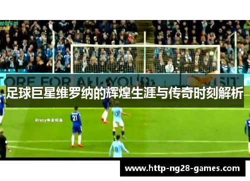 足球巨星维罗纳的辉煌生涯与传奇时刻解析